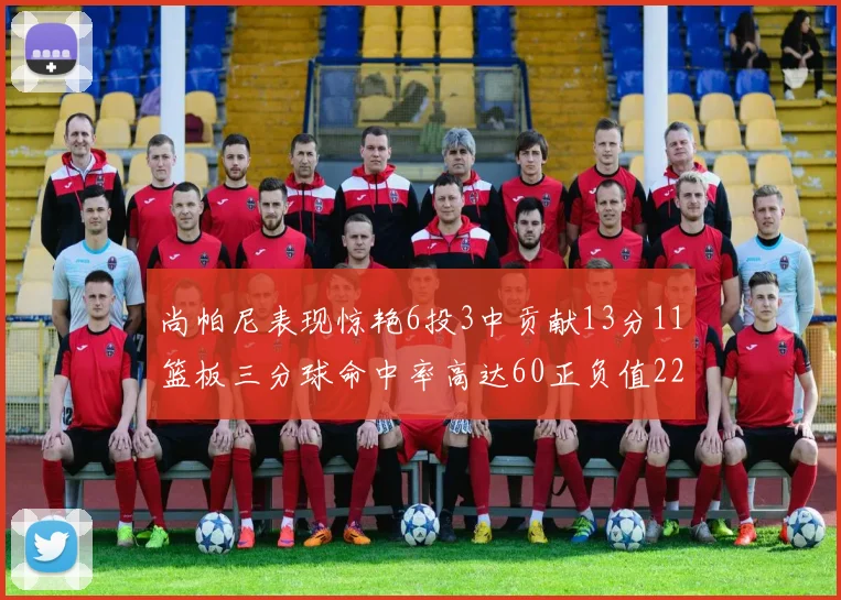 尚帕尼表现惊艳6投3中贡献13分11篮板三分球命中率高达60正负值22