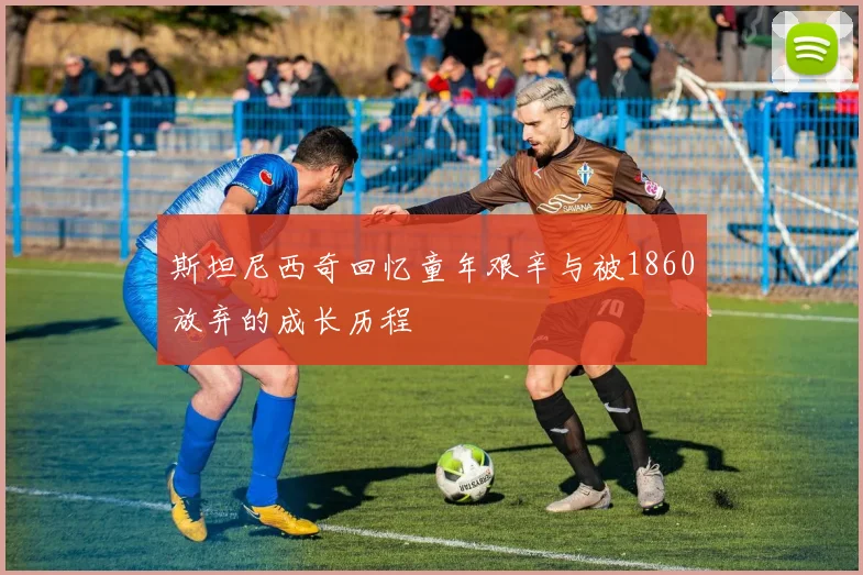 斯坦尼西奇回忆童年艰辛与被1860放弃的成长历程