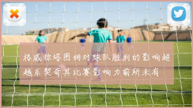 格威称塔图姆对球队胜利的影响超越东契奇其比赛影响力前所未有