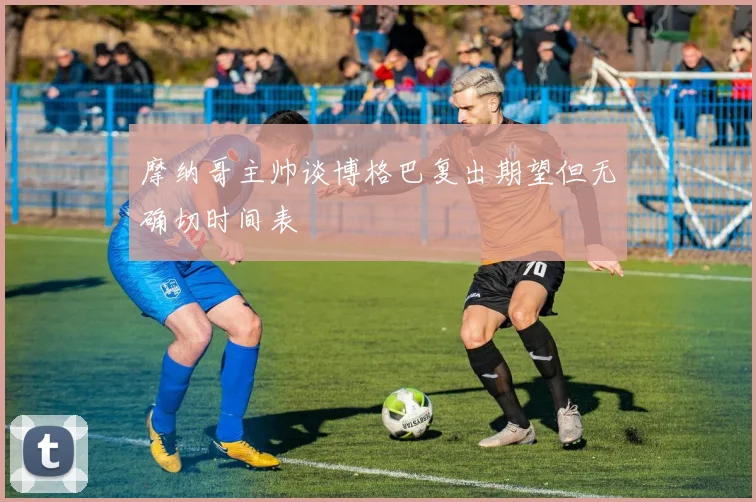 摩纳哥主帅谈博格巴复出期望但无确切时间表