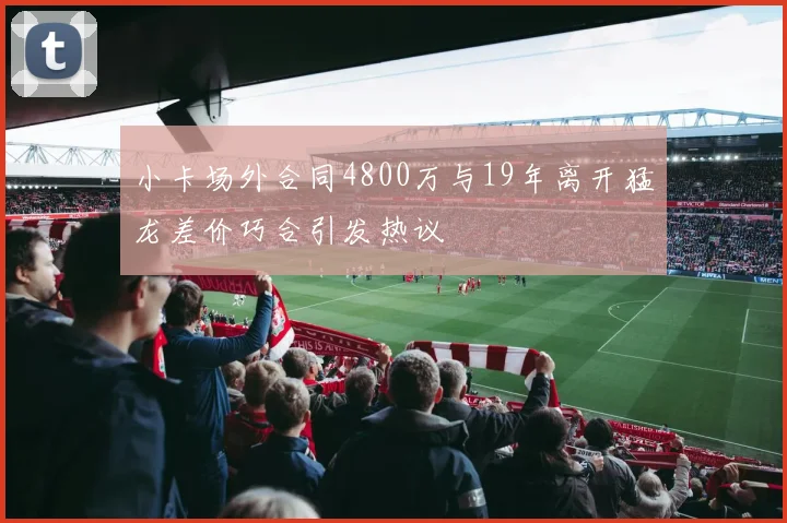 小卡场外合同4800万与19年离开猛龙差价巧合引发热议