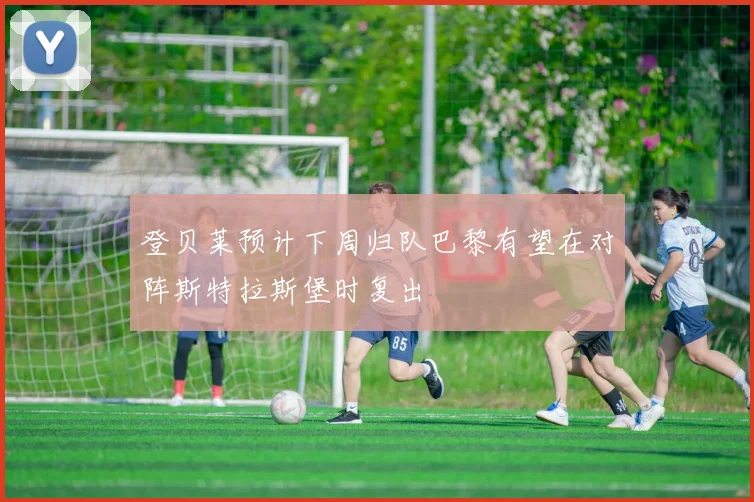 登贝莱预计下周归队巴黎有望在对阵斯特拉斯堡时复出
