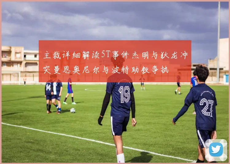 主裁详细解读5T事件杰明与狄龙冲突曼恩奥尼尔与波特助教争执