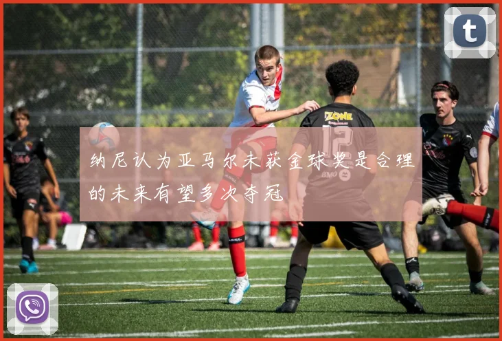 纳尼认为亚马尔未获金球奖是合理的未来有望多次夺冠