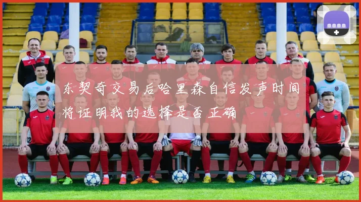 东契奇交易后哈里森自信发声时间将证明我的选择是否正确