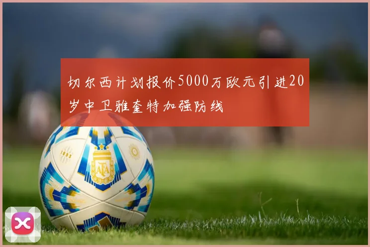 切尔西计划报价5000万欧元引进20岁中卫雅奎特加强防线