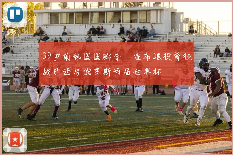 39岁前韩国国脚李镕宣布退役曾征战巴西与俄罗斯两届世界杯