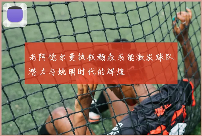 老阿德尔曼执教瀚森或能激发球队潜力与姚明时代的辉煌