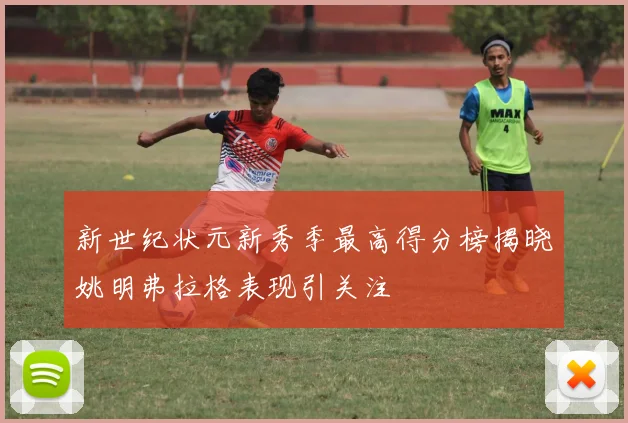 新世纪状元新秀季最高得分榜揭晓姚明弗拉格表现引关注