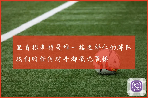 里肯称多特是唯一接近拜仁的球队我们对任何对手都毫无畏惧