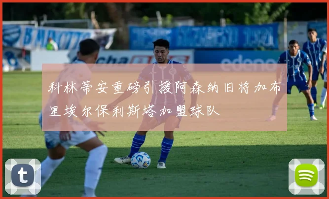 科林蒂安重磅引援阿森纳旧将加布里埃尔保利斯塔加盟球队