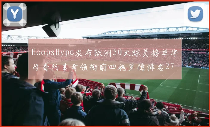 HoopsHype发布欧洲50大球员榜单字母哥约基奇领衔前四施罗德排名27