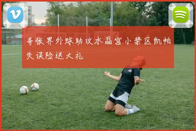 夸张界外球助攻水晶宫小禁区凯帕失误险送大礼