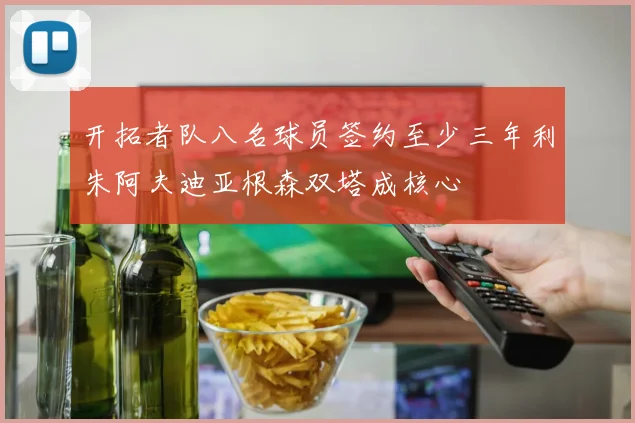 开拓者队八名球员签约至少三年利朱阿夫迪亚根森双塔成核心
