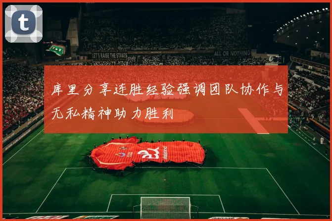 库里分享连胜经验强调团队协作与无私精神助力胜利
