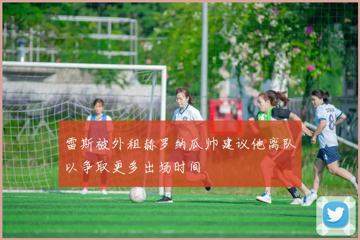 雷斯被外租赫罗纳瓜帅建议他离队以争取更多出场时间