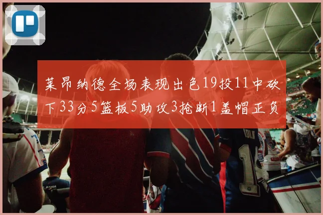 莱昂纳德全场表现出色19投11中砍下33分5篮板5助攻3抢断1盖帽正负值高达31