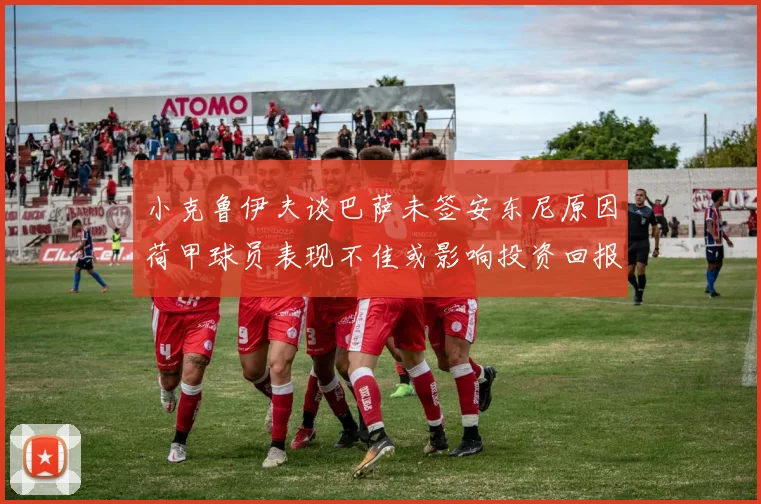 小克鲁伊夫谈巴萨未签安东尼原因荷甲球员表现不佳或影响投资回报