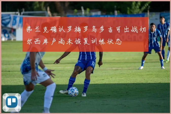 弗兰克确认罗梅罗乌多吉可出战切尔西库卢尚未恢复训练状态