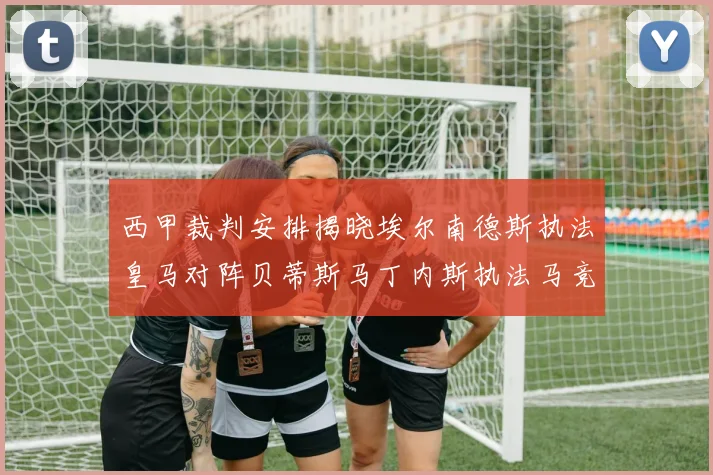 西甲裁判安排揭晓埃尔南德斯执法皇马对阵贝蒂斯马丁内斯执法马竞比赛