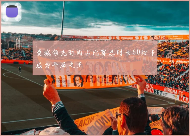 曼城领先时间占比赛总时长60纽卡成为平局之王